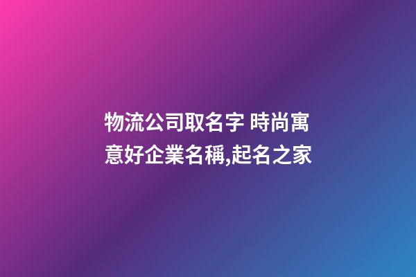 物流公司取名字 時尚寓意好企業名稱,起名之家